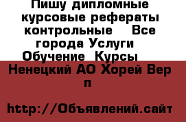 Пишу дипломные курсовые рефераты контрольные  - Все города Услуги » Обучение. Курсы   . Ненецкий АО,Хорей-Вер п.